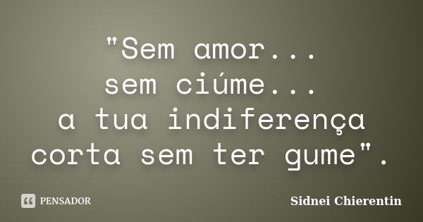 "Sem amor... sem ciúme... a tua indiferença corta sem ter gume".... Frase de Sidnei Chierentin.