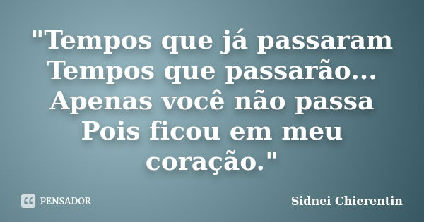 "Tempos que já passaram Tempos que passarão... Apenas você não passa Pois ficou em meu coração."... Frase de Sidnei Chierentin.