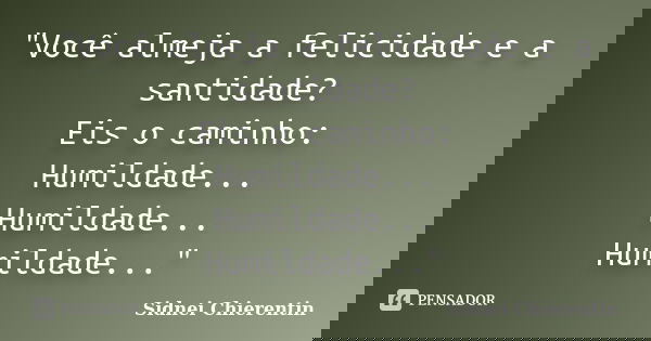 "Você almeja a felicidade e a santidade? Eis o caminho: Humildade... Humildade... Humildade..."... Frase de Sidnei Chierentin.