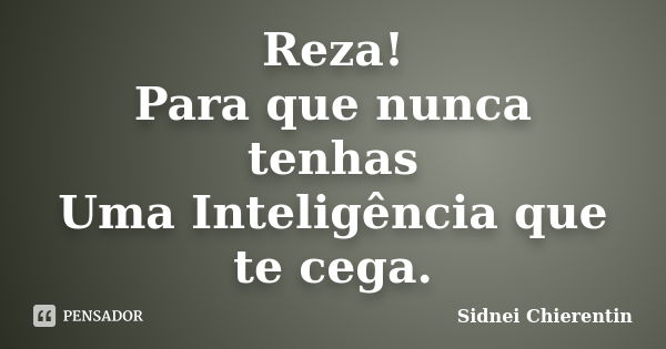 Reza! Para que nunca tenhas Uma Inteligência que te cega.... Frase de Sidnei Chierentin.