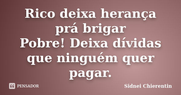 Rico deixa herança prá brigar Pobre! Deixa dívidas que ninguém quer pagar.... Frase de Sidnei chierentin.