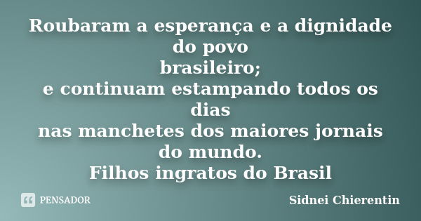 Roubaram a esperança e a dignidade do povo brasileiro; e continuam estampando todos os dias nas manchetes dos maiores jornais do mundo. Filhos ingratos do Brasi... Frase de sidnei chierentin.