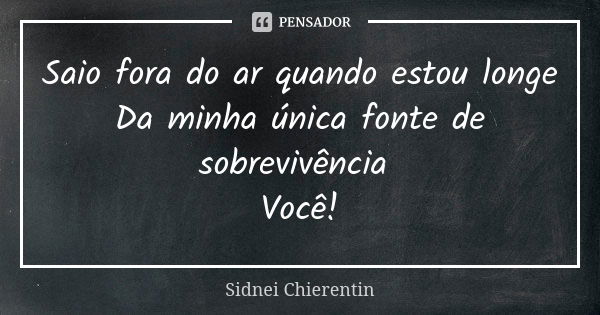 Saio fora do ar quando estou longe Da minha única fonte de sobrevivência Você!... Frase de Sidnei chierentin.