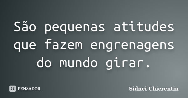 São pequenas atitudes que fazem engrenagens do mundo girar.... Frase de sidnei chierentin.