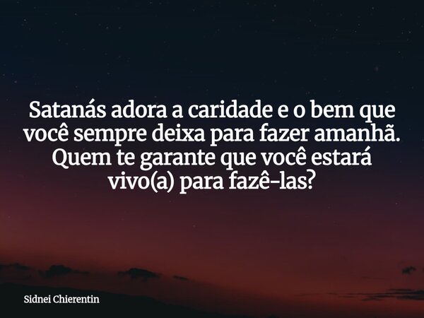 Satanás adora a caridade e o bem que você sempre deixa para fazer amanhã. Quem te garante que você estará vivo(a) para fazê-las?... Frase de Sidnei Chierentin.
