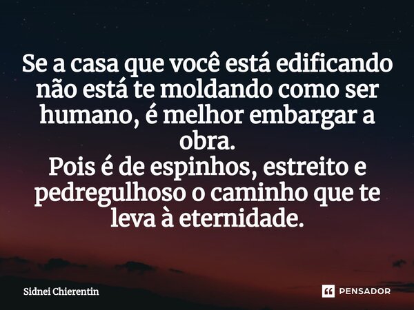 ⁠Se a casa que você está edificando não está te moldando como ser humano, é melhor embargar a obra. Pois é de espinhos, estreito e pedregulhoso o caminho que te... Frase de Sidnei Chierentin.