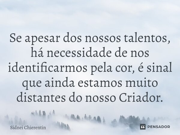 Se apesar dos nossos talentos, há necessidade de nos identificarmos pela cor, é sinal que ainda estamos muito distantes do nosso Criador.... Frase de Sidnei Chierentin.