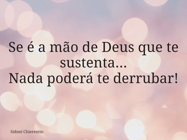 Se é a mão de Deus que te sustenta... Nada poderá te derrubar!... Frase de Sidnei Chierentin.