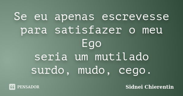 Se eu apenas escrevesse para satisfazer o meu Ego seria um mutilado surdo, mudo, cego.... Frase de sidnei chierentin.