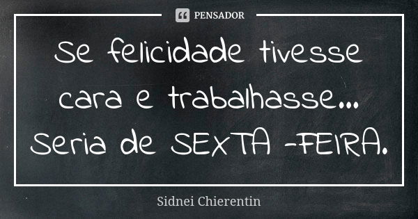 Se felicidade tivesse cara e trabalhasse... Seria de SEXTA -FEIRA.... Frase de Sidnei chierentin.