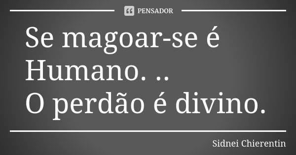 Se magoar-se é Humano. .. O perdão é divino.... Frase de Sidnei chierentin.