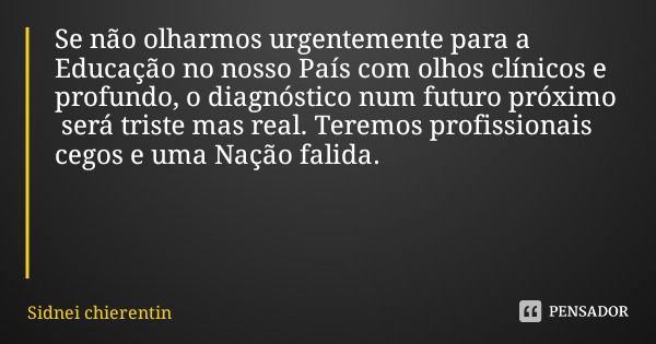 Se não olharmos urgentemente para a Educação no nosso País com olhos clínicos e profundo, o diagnóstico num futuro próximo será triste mas real. Teremos profiss... Frase de Sidnei chierentin.