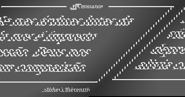 Se nas árduas lutas da vida nos é imposto depressão. Deus nos alivia com compaixão.... Frase de Sidnei chierentin.