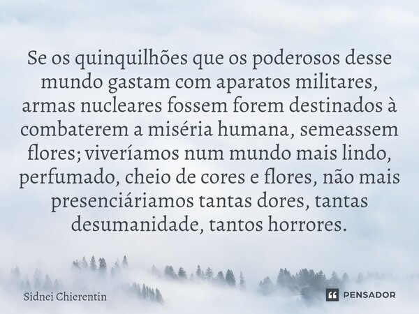 Se os quinquilhões que os poderosos desse mundo gastam com aparatos militares, armas nucleares fossem forem destinados à combaterem a miséria humana, semeassem... Frase de Sidnei Chierentin.