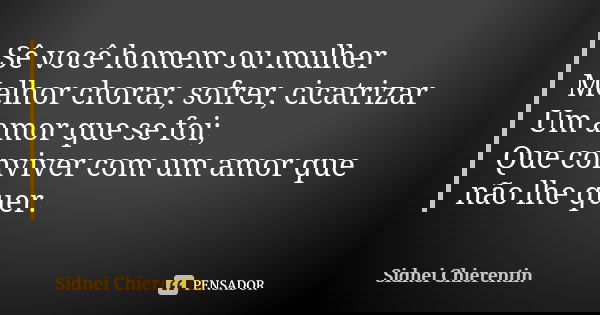 Sê você homem ou mulher Melhor chorar, sofrer, cicatrizar Um amor que se foi; Que conviver com um amor que não lhe quer.... Frase de Sidnei chierentin.
