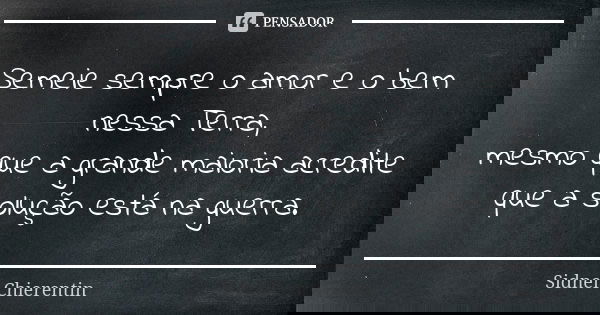 Semeie sempre o amor e o bem nessa Terra, mesmo que a grande maioria acredite que a solução está na guerra.... Frase de sidnei chierentin.