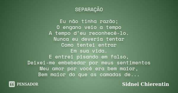 SEPARAÇÃO Eu não tinha razão; O engano veio a tempo A tempo d’eu reconhecê-lo. Nunca eu deveria tentar Como tentei entrar Em sua vida. E entrei pisando em falso... Frase de Sidnei Chierentin.