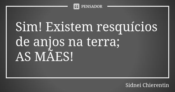 Sim! Existem resquícios de anjos na terra; AS MÃES!... Frase de Sidnei chierentin.