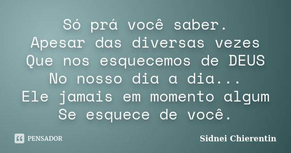 Só prá você saber. Apesar das diversas vezes Que nos esquecemos de DEUS No nosso dia a dia... Ele jamais em momento algum Se esquece de você.... Frase de Sidnei Chierentin.