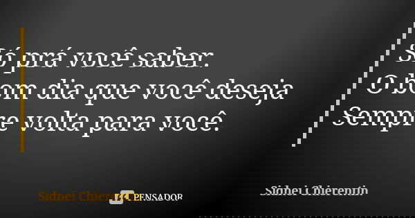 Só prá você saber. O bom dia que você deseja Sempre volta para você.... Frase de Sidnei chierentin.