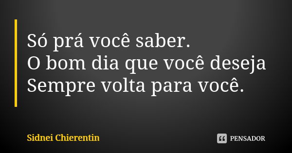 Só prá você saber. O bom dia que você deseja Sempre volta para você.... Frase de Sidnei chierentin.