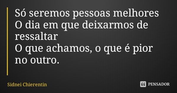 Só seremos pessoas melhores
O dia em que deixarmos de ressaltar
O que achamos, o que é pior no outro.... Frase de Sidnei Chierentin.