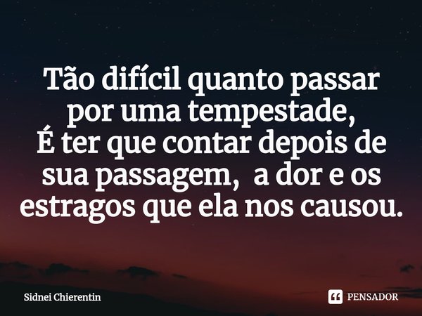 ⁠Tão difícil quanto passar por uma tempestade,
É ter que contar depois de sua passagem, a dor e os estragos que ela nos causou.... Frase de Sidnei Chierentin.