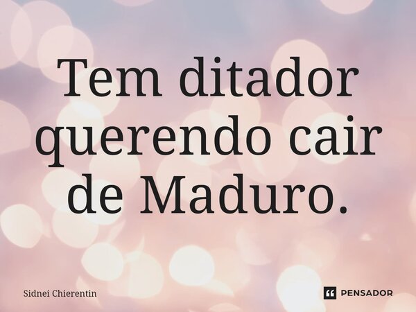 ⁠Tem ditador querendo cair de Maduro.... Frase de Sidnei Chierentin.