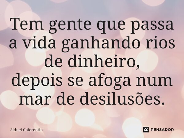 ⁠Tem gente que passa a vida ganhando rios de dinheiro, depois se afoga num mar de desilusões.... Frase de Sidnei Chierentin.