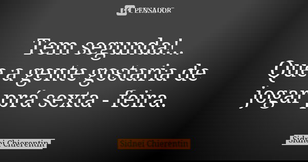Tem segunda!.. Que a gente gostaria de jogar prá sexta - feira.... Frase de Sidnei chierentin.