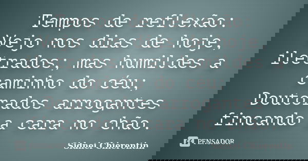 Tempos de reflexão: Vejo nos dias de hoje, iletrados; mas humildes a caminho do céu; Doutorados arrogantes fincando a cara no chão.... Frase de Sidnei chierentin.