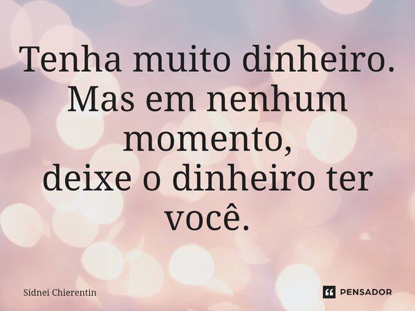 ⁠Tenha muito dinheiro. Mas em nenhum momento, deixe o dinheiro ter você.... Frase de Sidnei Chierentin.