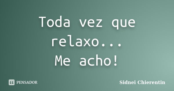 Toda vez que relaxo... Me acho!... Frase de Sidnei chierentin.