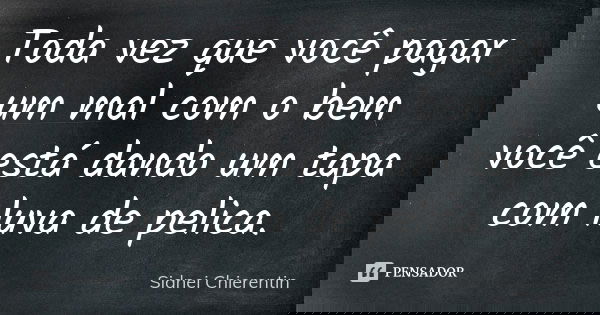 Toda vez que você pagar um mal com o bem você está dando um tapa com luva de pelica.... Frase de Sidnei Chierentin.