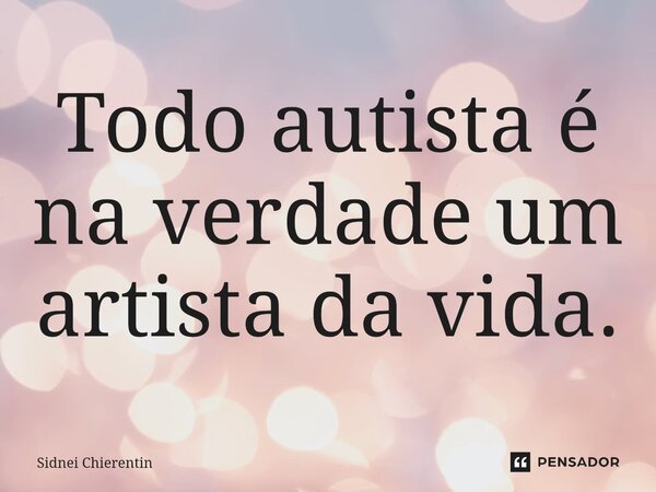⁠Todo autista é na verdade um artista da vida.... Frase de Sidnei Chierentin.