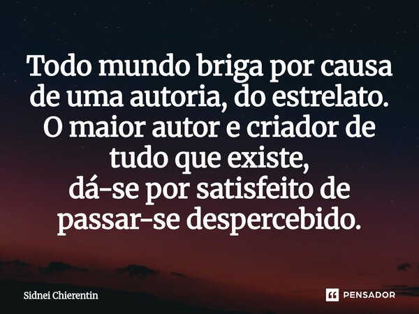 ⁠Todo mundo briga por causa de uma autoria, do estrelato. O maior autor e criador de tudo que existe, dá-se por satisfeito de passar-se despercebido.... Frase de Sidnei Chierentin.