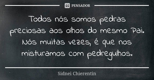 Todos nós somos pedras preciosas aos olhos do mesmo Pai. Nós muitas vezes, é que nos misturamos com pedregulhos.... Frase de Sidnei chierentin.