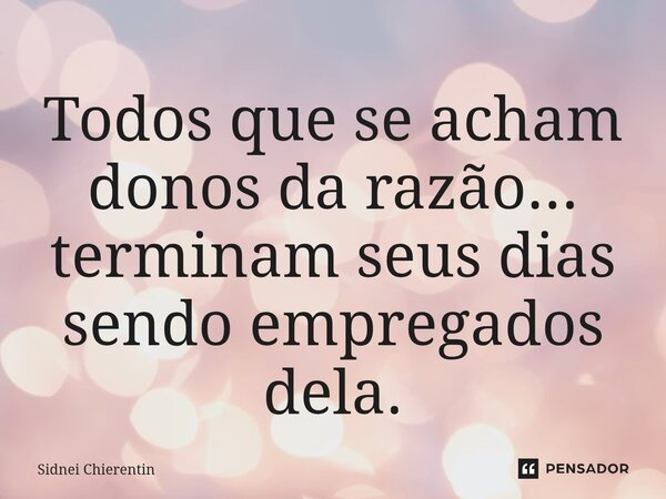 ⁠Todos que se acham donos da razão... terminam seus dias sendo empregados dela.... Frase de Sidnei Chierentin.