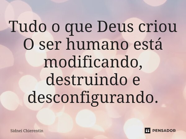 ⁠Tudo o que Deus criou O ser humano está modificando, destruindo e desconfigurando.... Frase de Sidnei Chierentin.