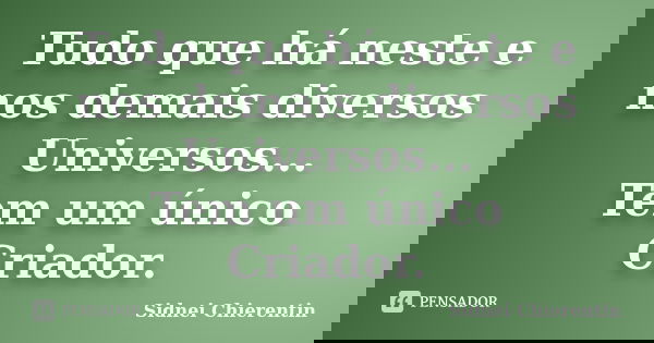 Tudo que há neste e nos demais diversos Universos... Tem um único Criador.... Frase de Sidnei Chierentin.