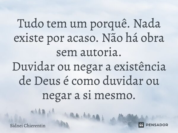 Tudo tem um porquê. Nada existe por acaso. Não há obra sem autoria. Duvidar ou negar a existência de Deus é como duvidar ou negar a si mesmo.... Frase de Sidnei Chierentin.