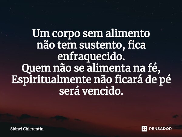 ⁠Um corpo sem alimento não tem sustento, fica enfraquecido. Quem não se alimenta na fé, Espiritualmente não ficará de pé será vencido.... Frase de Sidnei Chierentin.