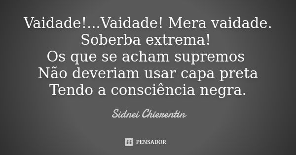 Vaidade!...Vaidade! Mera vaidade. Soberba extrema! Os que se acham supremos Não deveriam usar capa preta Tendo a consciência negra.... Frase de Sidnei chierentin.