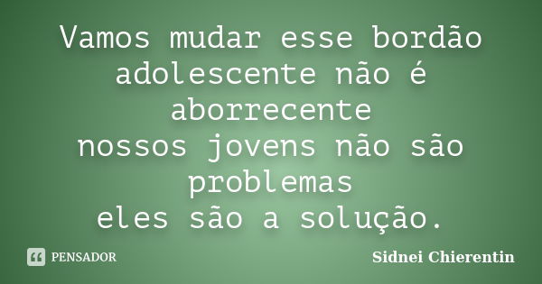 Vamos mudar esse bordão adolescente não é aborrecente nossos jovens não são problemas eles são a solução.... Frase de Sidnei Chierentin.