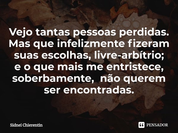 ⁠Vejo tantas pessoas perdidas.
Mas que infelizmente fizeram suas escolhas, livre-arbítrio;
e o que mais me entristece,
soberbamente, não querem ser encontradas.... Frase de Sidnei Chierentin.