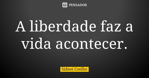 A liberdade faz a vida acontecer.... Frase de Sidnei Coelho.