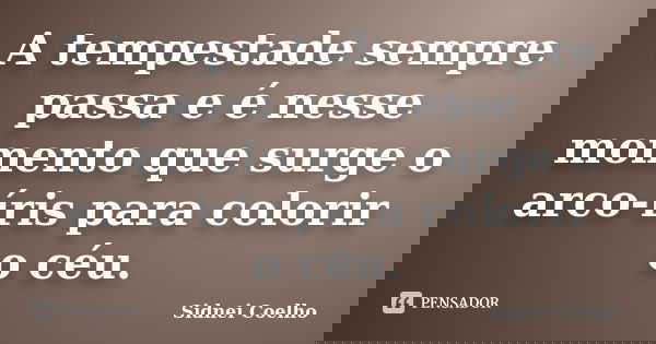 A tempestade sempre passa e é nesse momento que surge o arco-íris para colorir o céu.... Frase de Sidnei Coelho.