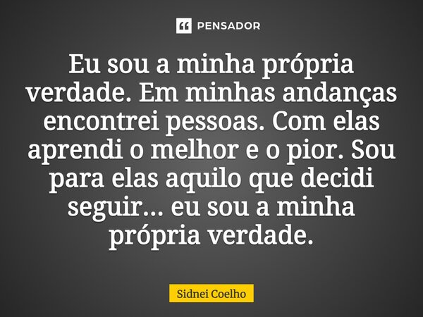 Eu sou a minha própria verdade. Em minhas andanças encontrei pessoas. Com elas aprendi o melhor e o pior. Sou para elas aquilo que decidi seguir... eu sou a min... Frase de Sidnei Coelho.
