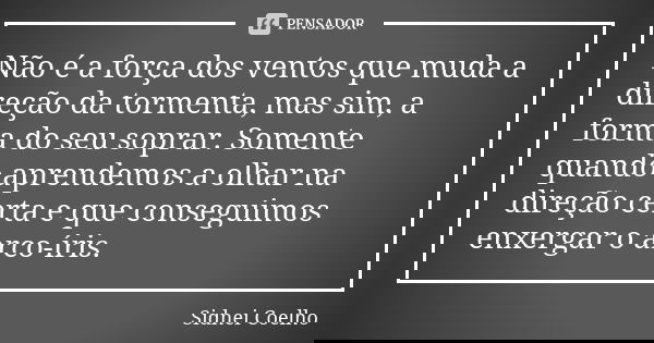 Não é a força dos ventos que muda a direção da tormenta, mas sim, a forma do seu soprar. Somente quando aprendemos a olhar na direção certa e que conseguimos en... Frase de Sidnei Coelho.