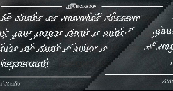 Se todas as manhãs fossem iguais, que graça teria a vida? A mágica de tudo é viver o inesperado.... Frase de Sidnei Coelho.